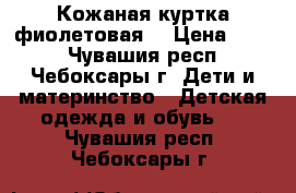 Кожаная куртка фиолетовая  › Цена ­ 800 - Чувашия респ., Чебоксары г. Дети и материнство » Детская одежда и обувь   . Чувашия респ.,Чебоксары г.